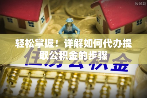 渝中轻松掌握！详解如何代办提取公积金的步骤