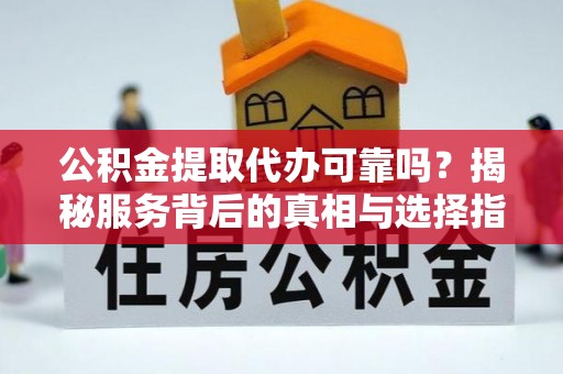 渝中公积金提取代办可靠吗？揭秘服务背后的真相与选择指南