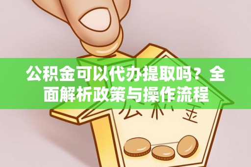 渝中公积金可以代办提取吗？全面解析政策与操作流程