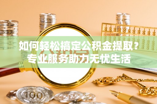 渝中如何轻松搞定公积金提取？专业服务助力无忧生活