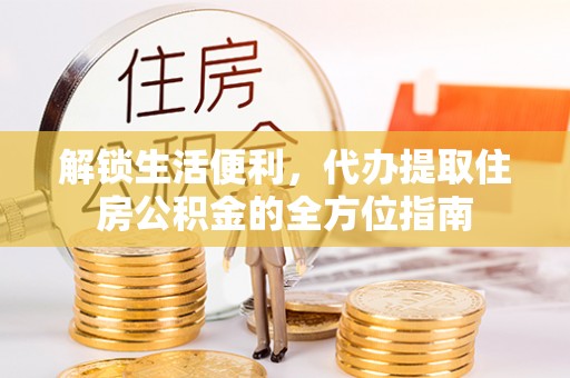 渝中解锁生活便利，代办提取住房公积金的全方位指南