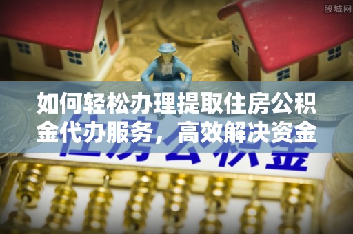 渝中如何轻松办理提取住房公积金代办服务，高效解决资金需求