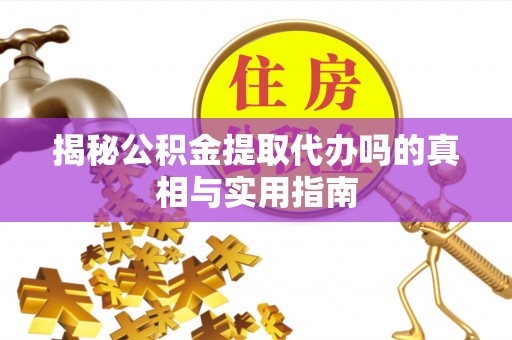 渝中揭秘公积金提取代办吗的真相与实用指南