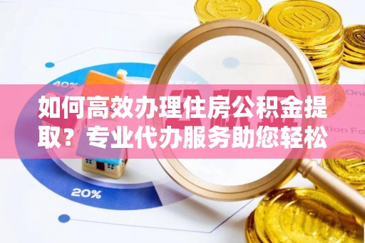 渝中如何高效办理住房公积金提取？专业代办服务助您轻松解决难题
