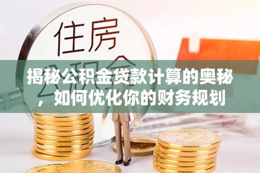 渝中揭秘公积金贷款计算的奥秘，如何优化你的财务规划