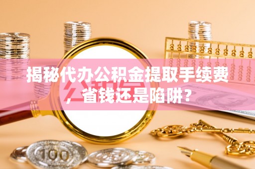 渝中揭秘代办公积金提取手续费，省钱还是陷阱？