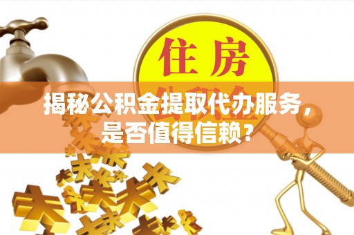 渝中揭秘公积金提取代办服务，是否值得信赖？