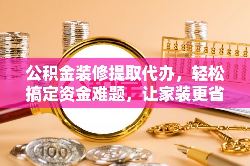 渝中公积金装修提取代办，轻松搞定资金难题，让家装更省心