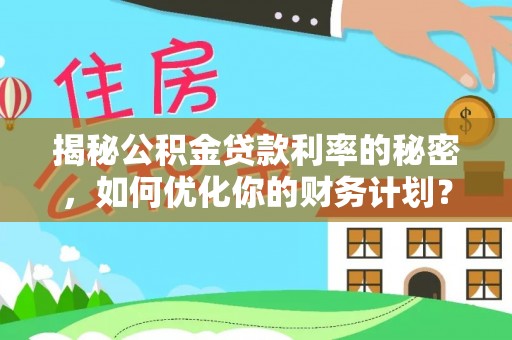 渝中揭秘公积金贷款利率的秘密，如何优化你的财务计划？