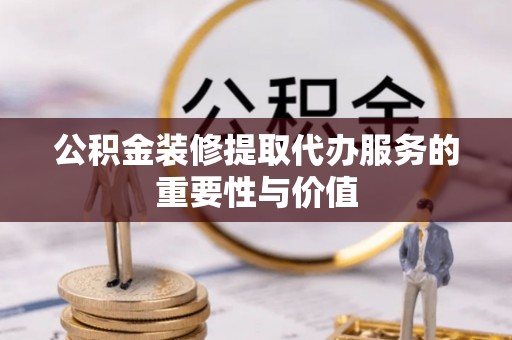 渝中公积金装修提取代办服务的重要性与价值