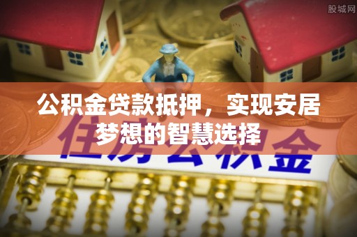 渝中公积金贷款抵押，实现安居梦想的智慧选择