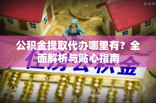 渝中公积金提取代办哪里有？全面解析与贴心指南