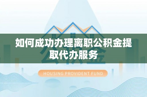 渝中如何成功办理离职公积金提取代办服务