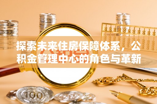 渝中探索未来住房保障体系，公积金管理中心的角色与革新