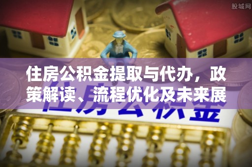 渝中住房公积金提取与代办，政策解读、流程优化及未来展望