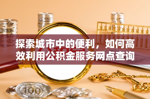 渝中探索城市中的便利，如何高效利用公积金服务网点查询