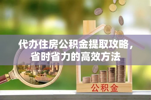 渝中代办住房公积金提取攻略，省时省力的高效方法