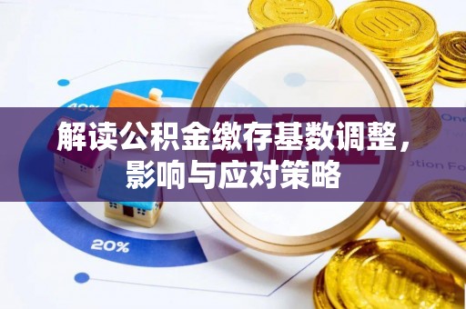 渝中解读公积金缴存基数调整，影响与应对策略