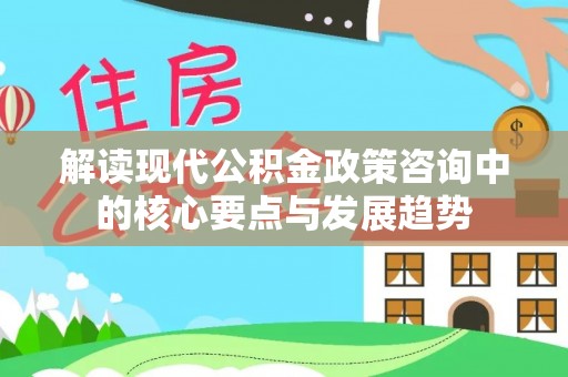 渝中解读现代公积金政策咨询中的核心要点与发展趋势