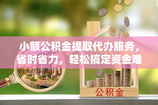 渝中小额公积金提取代办服务，省时省力，轻松搞定资金难题