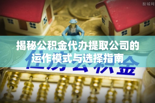 渝中揭秘公积金代办提取公司的运作模式与选择指南