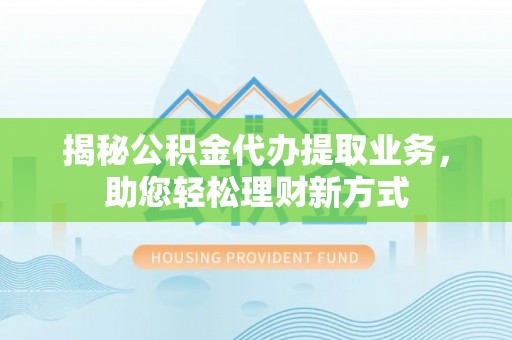 渝中揭秘公积金代办提取业务，助您轻松理财新方式