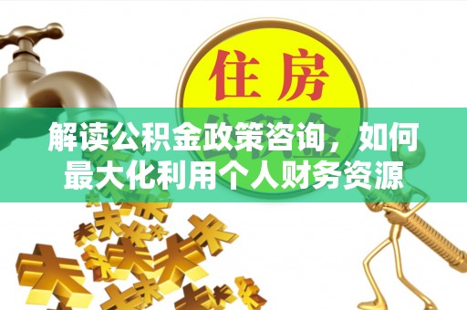 渝中解读公积金政策咨询，如何最大化利用个人财务资源