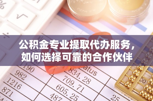 渝中公积金专业提取代办服务，如何选择可靠的合作伙伴