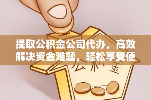渝中提取公积金公司代办，高效解决资金难题，轻松享受便捷服务