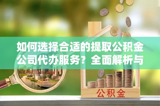 渝中如何选择合适的提取公积金公司代办服务？全面解析与建议