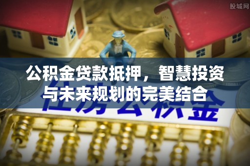 渝中公积金贷款抵押，智慧投资与未来规划的完美结合