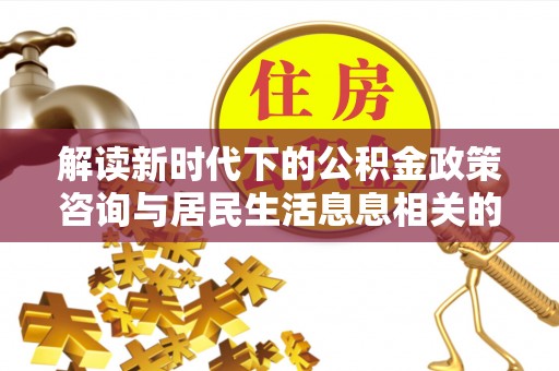 渝中解读新时代下的公积金政策咨询与居民生活息息相关的变化