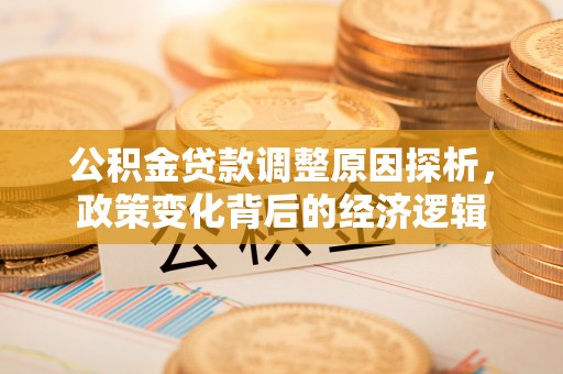 渝中公积金贷款调整原因探析，政策变化背后的经济逻辑