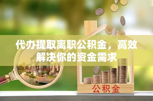 渝中代办提取离职公积金，高效解决你的资金需求