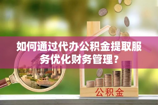 渝中如何通过代办公积金提取服务优化财务管理？