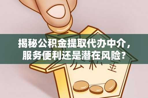 渝中揭秘公积金提取代办中介，服务便利还是潜在风险？