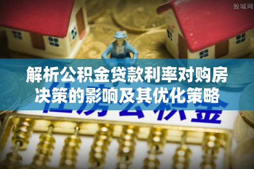 渝中解析公积金贷款利率对购房决策的影响及其优化策略