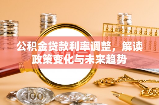 渝中公积金贷款利率调整，解读政策变化与未来趋势