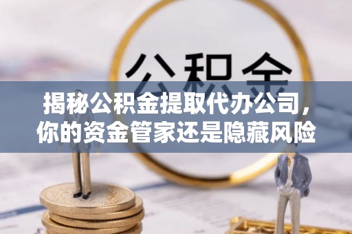 渝中揭秘公积金提取代办公司，你的资金管家还是隐藏风险？