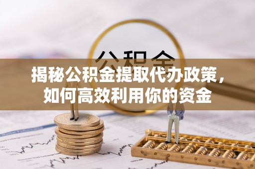 渝中揭秘公积金提取代办政策，如何高效利用你的资金