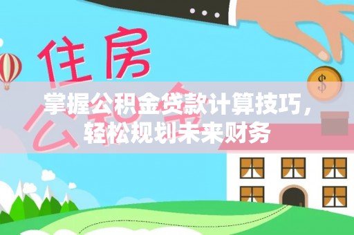 渝中掌握公积金贷款计算技巧，轻松规划未来财务