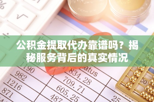 渝中公积金提取代办靠谱吗？揭秘服务背后的真实情况