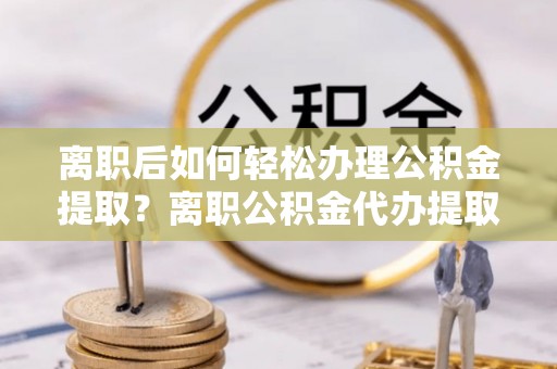 渝中离职后如何轻松办理公积金提取？离职公积金代办提取全攻略