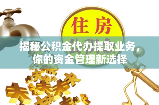 渝中揭秘公积金代办提取业务，你的资金管理新选择