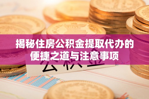 渝中揭秘住房公积金提取代办的便捷之道与注意事项