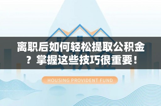 渝中离职后如何轻松提取公积金？掌握这些技巧很重要！