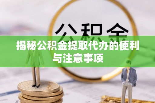 渝中揭秘公积金提取代办的便利与注意事项