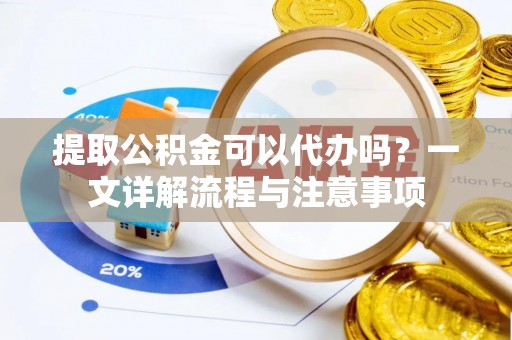 渝中提取公积金可以代办吗？一文详解流程与注意事项