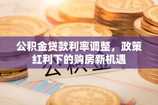 渝中公积金贷款利率调整，政策红利下的购房新机遇