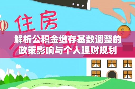 渝中解析公积金缴存基数调整的政策影响与个人理财规划